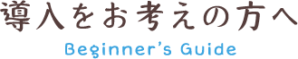 導入をお考えの方へ Beginner’s Guide