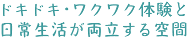 ドキドキ・ワクワク体験と日常生活が両立する空間