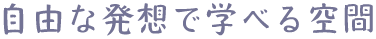 自由な発想で学べる空間