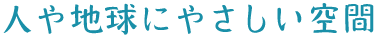 人や地球にやさしい空間