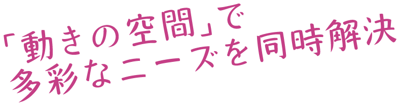 「動きの空間」で多彩なニーズを同時解決