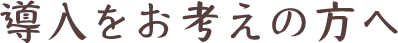 導入をお考えの方へ
